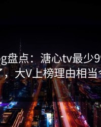 糖心vlog盘点：溏心tv最少99%的人都误会了，大V上榜理由相当令人炸裂