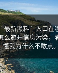 别再问“最新黑料”入口在哪了：你更该问怎么避开信息污染，看完你就懂我为什么不敢点。