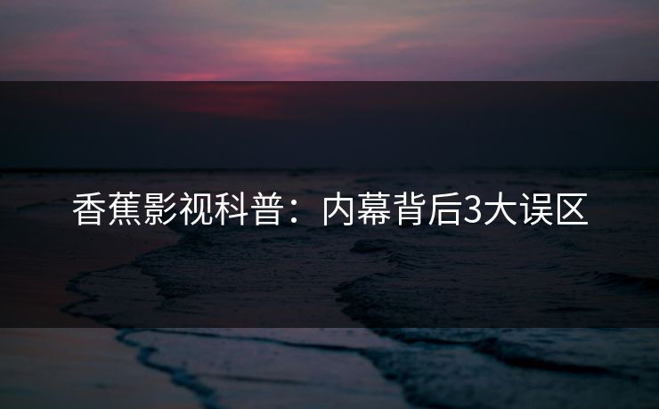 香蕉影视科普：内幕背后3大误区