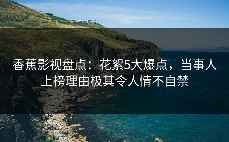 香蕉影视盘点：花絮5大爆点，当事人上榜理由极其令人情不自禁