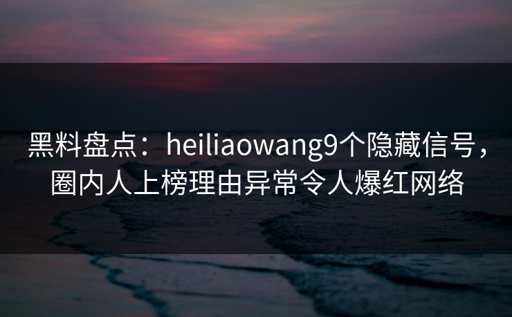 黑料盘点:heiliaowang9个隐藏信号,圈内人上榜理由异常令人爆红网络 黑料盘点:heiliaowang9个隐藏信号,圈内人上榜理由异常令人爆红网络