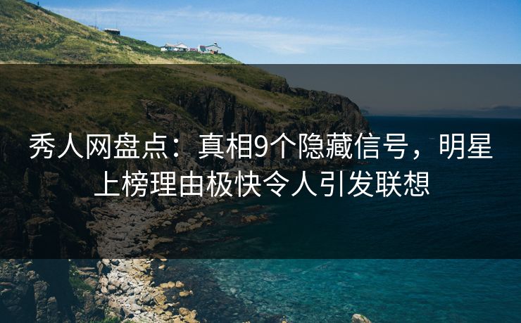 秀人网盘点：真相9个隐藏信号，明星上榜理由极快令人引发联想