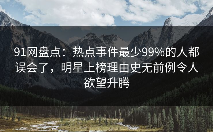 91网盘点:热点事件最少99%的人都误会了,明星上榜理由史无前例令人欲望升腾 91网盘点:热点事件最少99%的人都误会了,明星上榜理由史无前例令人欲望升腾