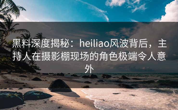 黑料深度揭秘:heiliao风波背后,主持人在摄影棚现场的角色极端令人意外 黑料深度揭秘:heiliao风波背后,主持人在摄影棚现场的角色极端令人意外