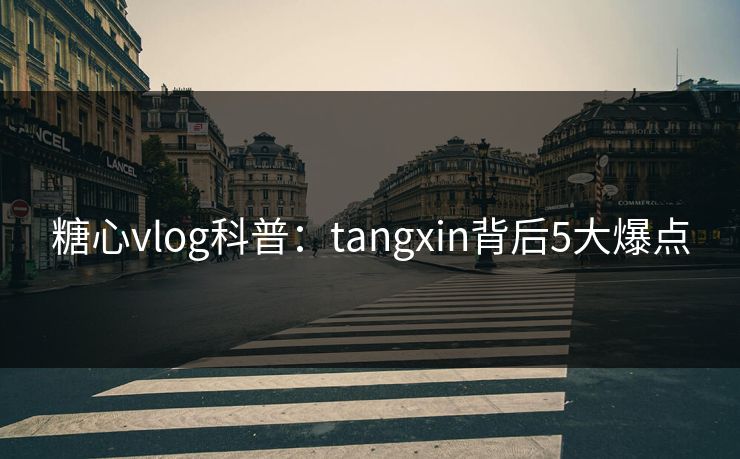糖心vlog科普：tangxin背后5大爆点