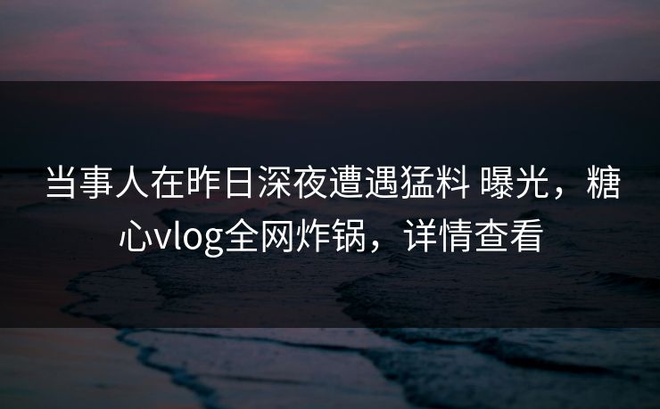 当事人在昨日深夜遭遇猛料 曝光,糖心vlog全网炸锅,详情查看 当事人在昨日深夜遭遇猛料 曝光,糖心vlog全网炸锅,详情查看
