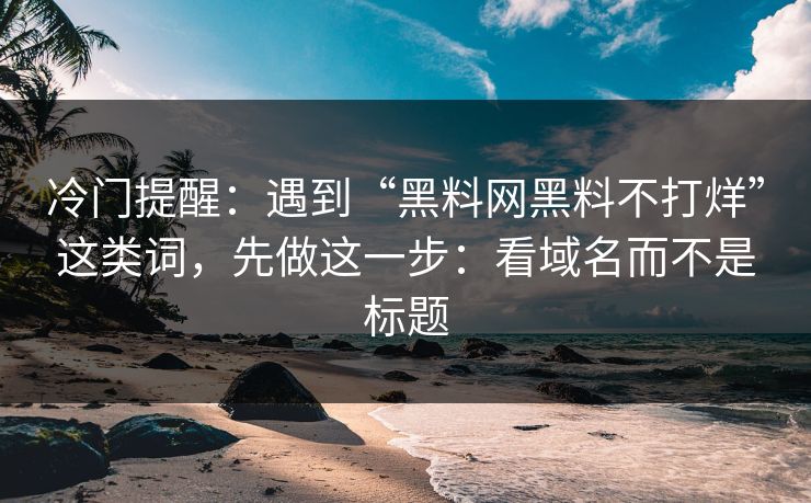 冷门提醒：遇到“黑料网黑料不打烊”这类词，先做这一步：看域名而不是标题