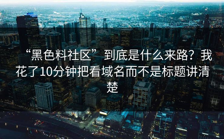 “黑色料社区”到底是什么来路?我花了10分钟把看域名而不是标题讲清楚 “黑色料社区”到底是什么来路?我花了10分钟把看域名而不是标题讲清楚