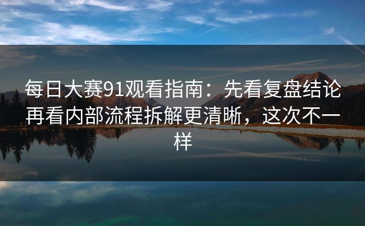 每日大赛91观看指南:先看复盘结论再看内部流程拆解更清晰,这次不一样 每日大赛91观看指南:先看复盘结论再看内部流程拆解更清晰,这次不一样