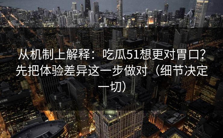 从机制上解释:吃瓜51想更对胃口?先把体验差异这一步做对(细节决定一切) 从机制上解释:吃瓜51想更对胃口?先把体验差异这一步做对(细节决定一切)