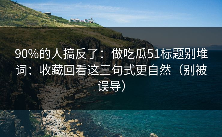 90%的人搞反了：做吃瓜51标题别堆词：收藏回看这三句式更自然（别被误导）