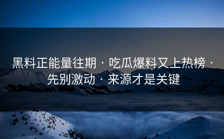黑料正能量往期 · 吃瓜爆料又上热榜 · 先别激动 · 来源才是关键