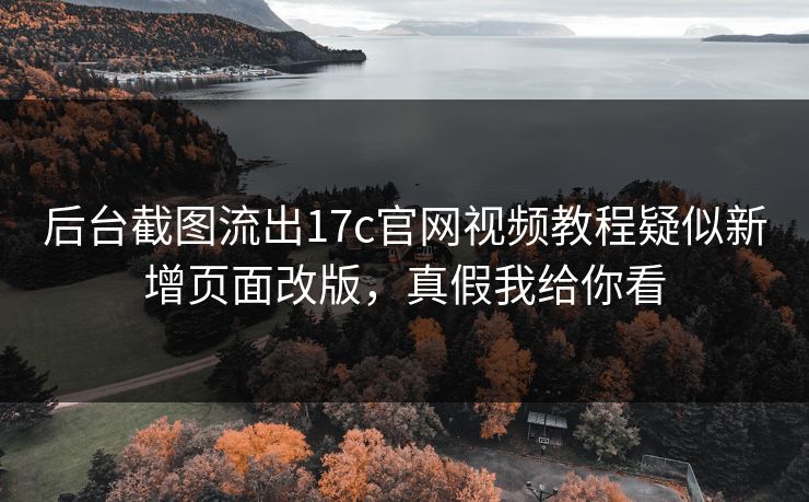 后台截图流出17c官网视频教程疑似新增页面改版,真假我给你看 后台截图流出17c官网视频教程疑似新增页面改版,真假我给你看