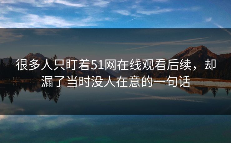 很多人只盯着51网在线观看后续，却漏了当时没人在意的一句话