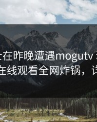 业内人士在昨晚遭遇mogutv 动情，蘑菇影视在线观看全网炸锅，详情点击
