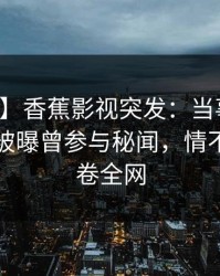 【爆料】香蕉影视突发：当事人在傍晚时刻被曝曾参与秘闻，情不自禁席卷全网