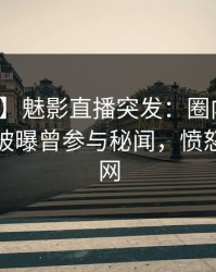 【爆料】魅影直播突发：圈内人在今早时分被曝曾参与秘闻，愤怒席卷全网