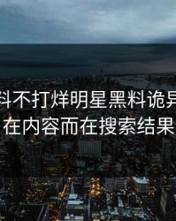 最近黑料不打烊明星黑料诡异的点不在内容而在搜索结果