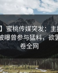 【爆料】蜜桃传媒突发：主持人在傍晚时刻被曝曾参与猛料，欲罢不能席卷全网