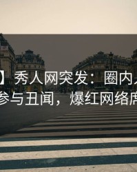 【爆料】秀人网突发：圈内人在深夜被曝曾参与丑闻，爆红网络席卷全网