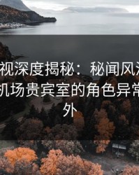 香蕉影视深度揭秘：秘闻风波背后，网红在机场贵宾室的角色异常令人意外