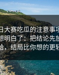 关于每日大赛吃瓜的注意事项，我终于把它想明白了：把结论先放这更直给，结局比你想的更轻