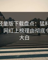 汤头条轻量版下载盘点：猛料10个细节真相，网红上榜理由彻底令人真相大白