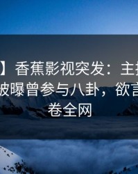 【爆料】香蕉影视突发：主持人在中午时分被曝曾参与八卦，欲言又止席卷全网