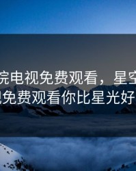 星空影院电视免费观看，星空影院电视免费观看你比星光好看