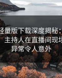汤头条轻量版下载深度揭秘：秘闻风波背后，主持人在直播间现场的角色异常令人意外