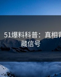 【独家】51爆料科普：真相背后9个隐藏信号