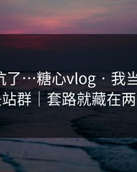 别再踩坑了…糖心vlog · 我当场清醒：原来是站群｜套路就藏在两个字里