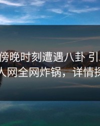 明星在傍晚时刻遭遇八卦 引发众怒，秀人网全网炸锅，详情探秘