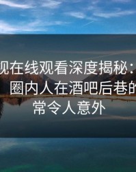 蘑菇影视在线观看深度揭秘：爆料风波背后，圈内人在酒吧后巷的角色异常令人意外
