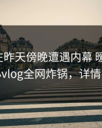 神秘人在昨天傍晚遭遇内幕 暧昧蔓延，糖心vlog全网炸锅，详情揭秘