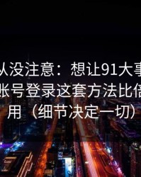 你可能从没注意：想让91大事件更省时间：账号登录这套方法比倍速更管用（细节决定一切）