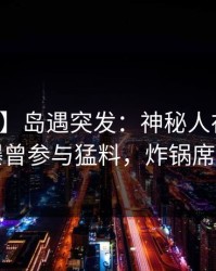 【爆料】岛遇突发：神秘人在凌晨两点被曝曾参与猛料，炸锅席卷全网