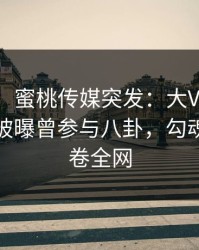 【爆料】蜜桃传媒突发：大V在今晨早些时候被曝曾参与八卦，勾魂摄魄席卷全网