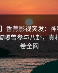 【爆料】香蕉影视突发：神秘人在中午时分被曝曾参与八卦，真相大白席卷全网