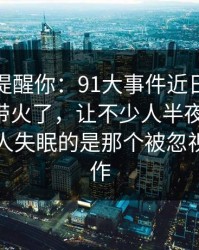 别说没提醒你：91大事件近日一下把旧帖也带火了，让不少人半夜睡不着，真正让人失眠的是那个被忽视的小动作