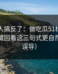 90%的人搞反了：做吃瓜51标题别堆词：收藏回看这三句式更自然（别被误导）