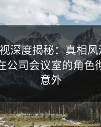 香蕉影视深度揭秘：真相风波背后，主持人在公司会议室的角色彻底令人意外