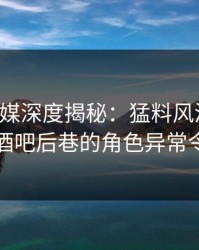 蜜桃传媒深度揭秘：猛料风波背后，明星在酒吧后巷的角色异常令人意外