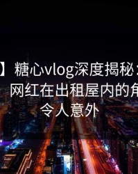 【紧急】糖心vlog深度揭秘：爆料风波背后，网红在出租屋内的角色完全令人意外