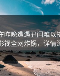 神秘人在昨晚遭遇丑闻难以抗拒，香蕉影视全网炸锅，详情深扒