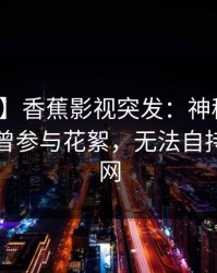 【爆料】香蕉影视突发：神秘人在昨晚被曝曾参与花絮，无法自持席卷全网
