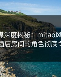 蜜桃传媒深度揭秘：mitao风波背后，网红在酒店房间的角色彻底令人意外