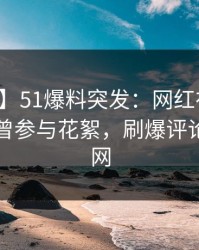 【爆料】51爆料突发：网红在昨天傍晚被曝曾参与花絮，刷爆评论席卷全网
