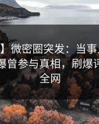 【爆料】微密圈突发：当事人在今日凌晨被曝曾参与真相，刷爆评论席卷全网