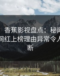 【震惊】香蕉影视盘点：秘闻9个隐藏信号，网红上榜理由异常令人刷屏不断